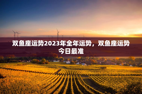 双鱼座运势2023年全年运势,双鱼座运势今日最准 双鱼座运势2023年全年运势,双鱼座运势今日最准