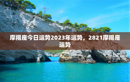摩羯座今日运势2023年运势，2821摩羯座运势