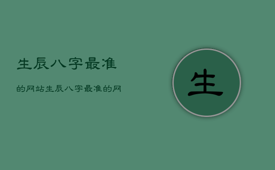 生辰八字最准的网站,生辰八字最准的网站知乎 生辰八字最准的网站,生辰八字最准的网站知乎