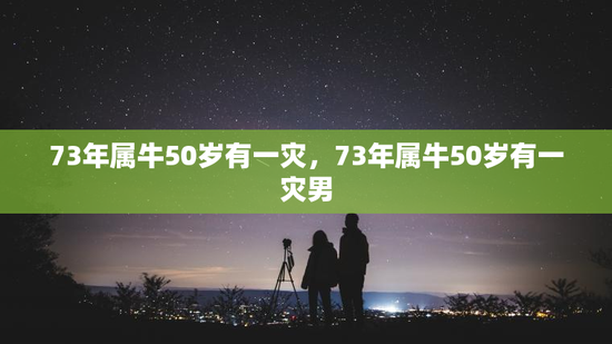 73年属牛50岁有一灾，73年属牛50岁有一灾男