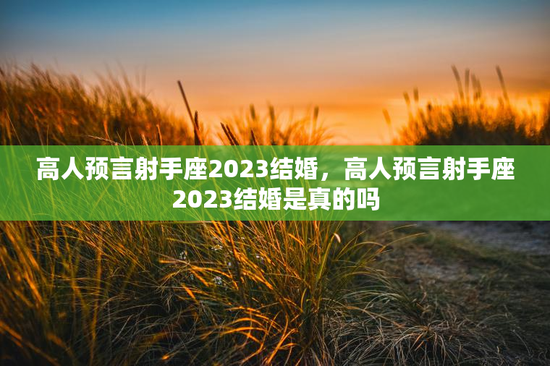 高人预言射手座2023结婚,高人预言射手座2023结婚是真的吗 高人预言射手座2023结婚,高人预言射手座2023结婚是真的吗