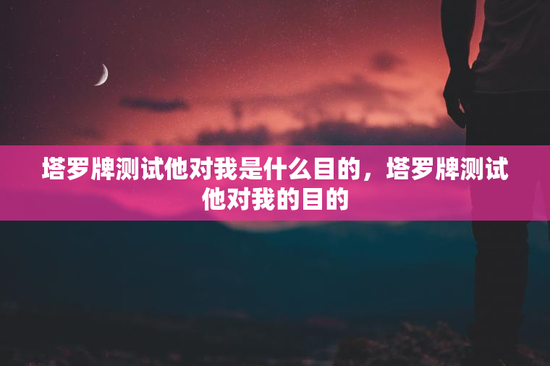 塔罗牌测试他对我是什么目的,塔罗牌测试他对我的目的 塔罗牌测试他对我是什么目的,塔罗牌测试他对我的目的