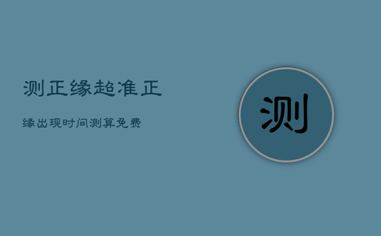 测正缘超准，正缘出现时间测算免费
