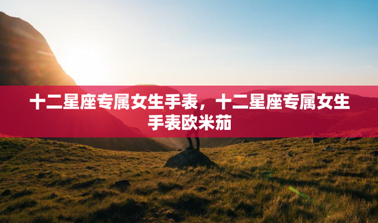 十二星座专属女生手表，十二星座专属女生手表欧米茄