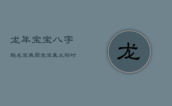 龙年宝宝八字起名宝典：周宝宝真太阳时命名解析
