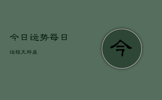 今日运势 每日运程天秤座 今日运势 每日运程天秤座