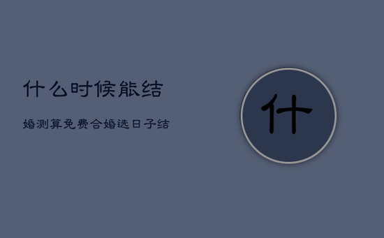 什么时候能结婚测算免费，合婚选日子结婚免费