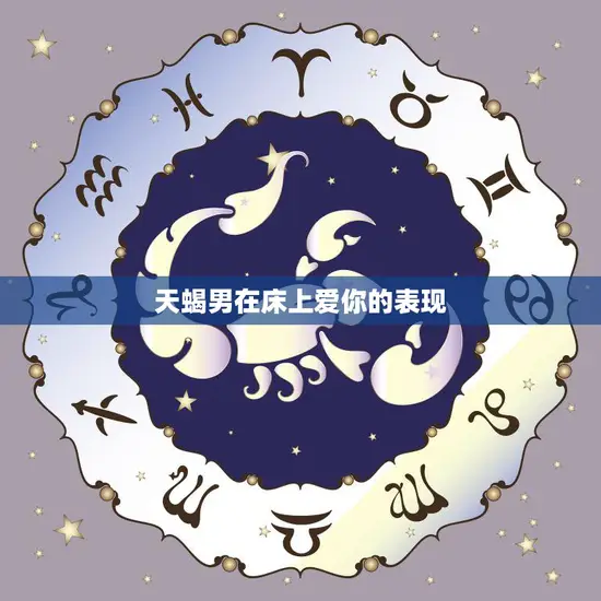 天蝎男在床上爱你的表现(如何让你欲罢不能) 天蝎男在床上爱你的表现(如何让你欲罢不能)