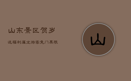 山东景区贺岁送福利：属龙游客免门票，限时特惠迎新春！