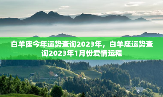 白羊座今年运势查询2023年，白羊座运势查询2023年1月份爱情运程