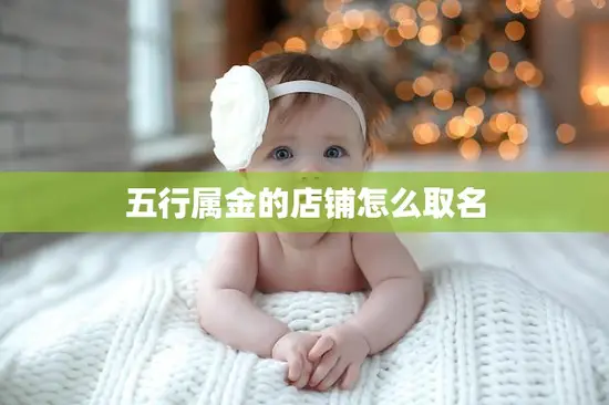 五行属金的店铺怎么取名(创意灵感大揭秘) 五行属金的店铺怎么取名(创意灵感大揭秘)