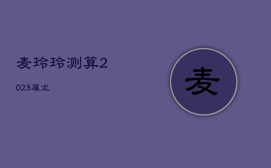 麦玲玲测算2023属龙