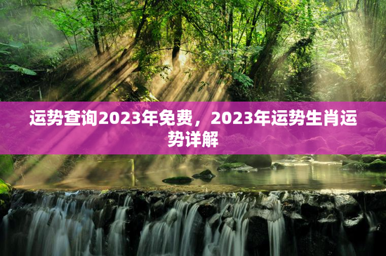 运势查询2023年免费,2023年运势生肖运势详解 运势查询2023年免费,2023年运势生肖运势详解