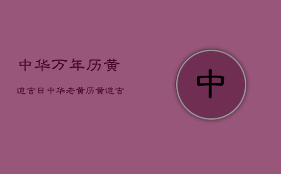中华万年历黄道吉日，中华老黄历黄道吉日