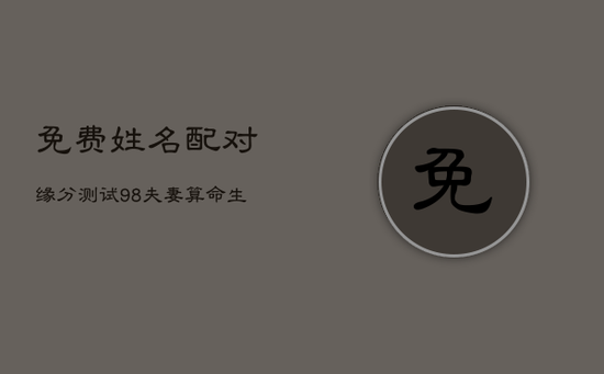 免费姓名配对缘分测试98，夫妻算命生辰八字配对
