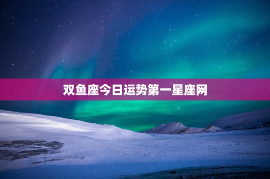 双鱼座今日运势第一星座网