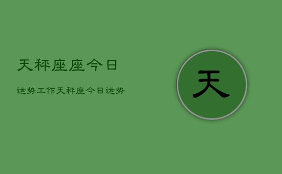 天秤座座今日运势工作，天秤座今日运势工作查询