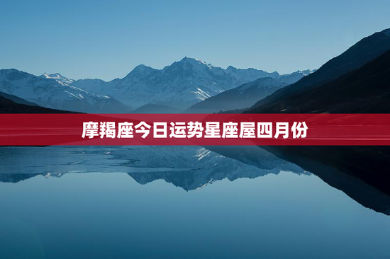 摩羯座今日运势星座屋四月份 摩羯座今日运势星座屋四月份
