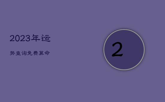 2023年运势查询免费算命 2023年运势查询免费算命