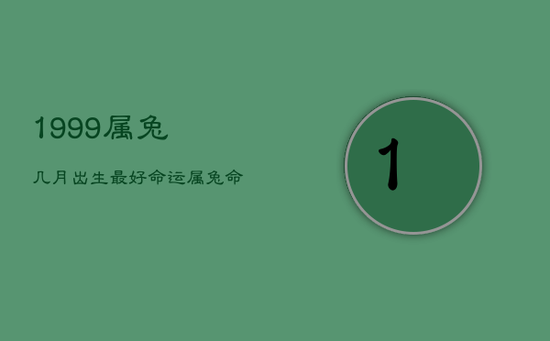 1999属兔几月出生最好命运,属兔命大富大贵的三大出生日 1999属兔几月出生最好命运,属兔命大富大贵的三大出生日