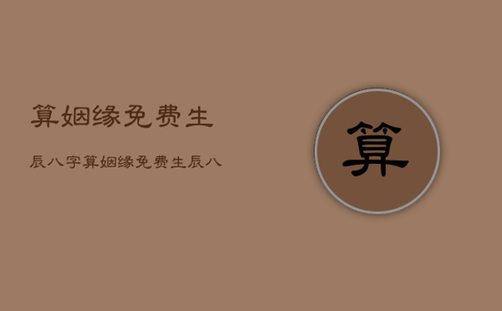 算姻缘免费生辰八字，算姻缘免费生辰八字两个人