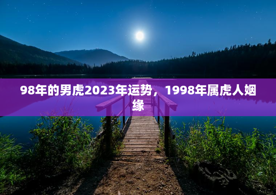 98年的男虎2023年运势,1998年属虎人姻缘 98年的男虎2023年运势,1998年属虎人姻缘