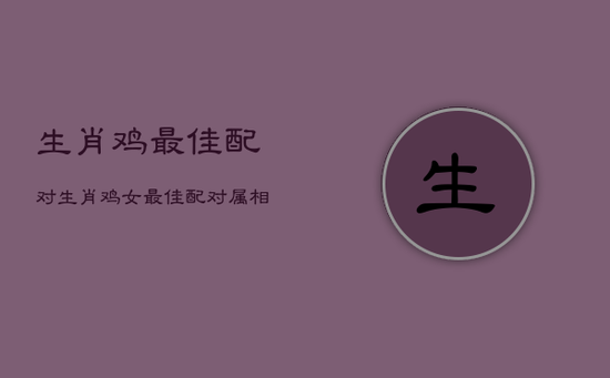 生肖鸡最佳配对,生肖鸡女最佳配对属相 生肖鸡最佳配对,生肖鸡女最佳配对属相