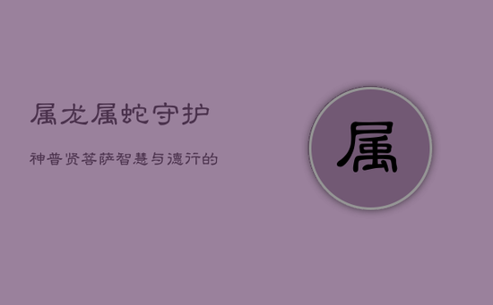 属龙属蛇守护神：普贤菩萨——智慧与德行的庇佑