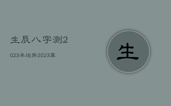 生辰八字测2023年运势，2023算命一年运势最准
