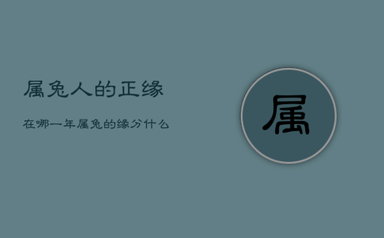 属兔人的正缘在哪一年,属兔的缘分什么时候 属兔人的正缘在哪一年,属兔的缘分什么时候
