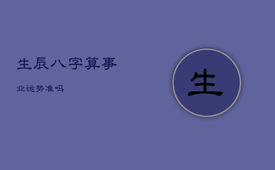 生辰八字算事业运势准吗 生辰八字算事业运势准吗
