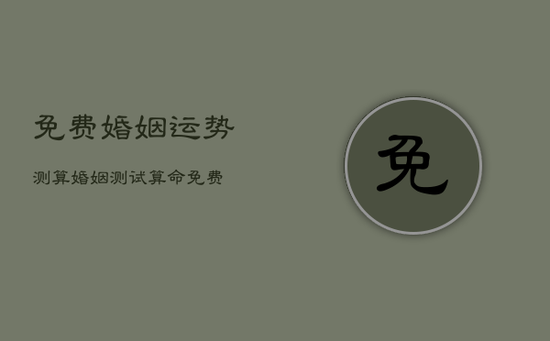 免费婚姻运势测算,婚姻测试 算命免费 免费婚姻运势测算,婚姻测试 算命免费