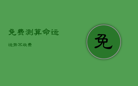 免费测算命运运势不收费 免费测算命运运势不收费