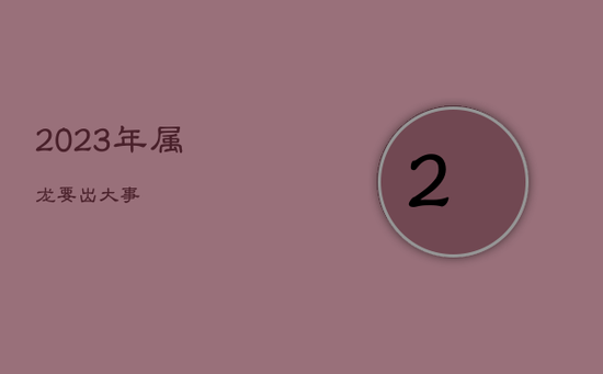 2023年属龙要出大事 2023年属龙要出大事