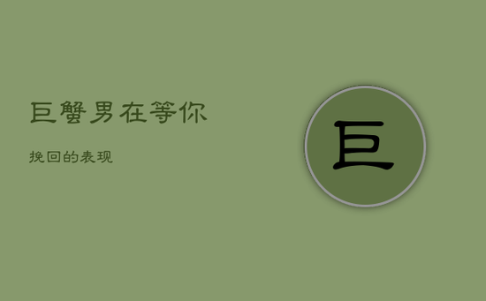 巨蟹男在等你挽回的表现