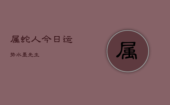 属蛇人今日运势水墨先生 属蛇人今日运势水墨先生