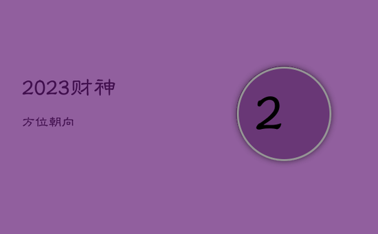 2023财神方位朝向 2023财神方位朝向