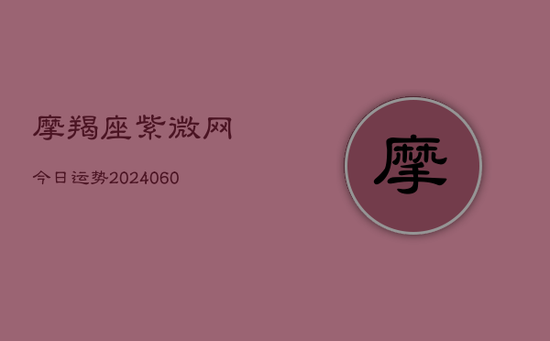 摩羯座紫微网今日运势(20240605) 摩羯座紫微网今日运势(20240605)