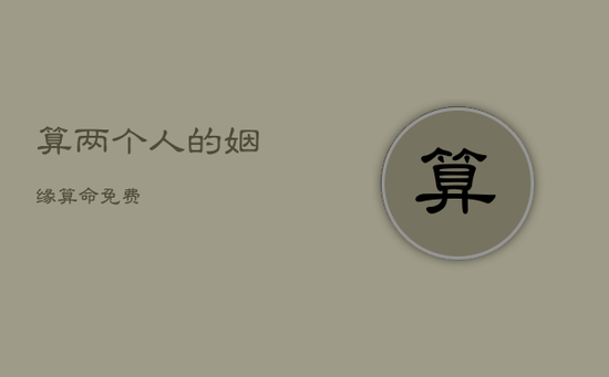 算两个人的姻缘算命免费 算两个人的姻缘算命免费