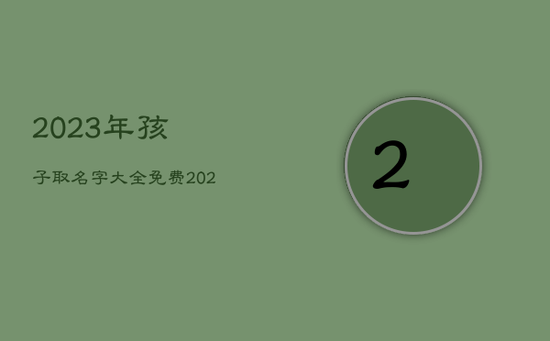 2023年孩子取名字大全免费，2023年最旺女孩名字