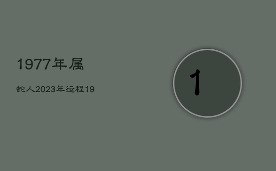 1977年属蛇人2023年运程,1977年属蛇的人2023年运势 1977年属蛇人2023年运程,1977年属蛇的人2023年运势