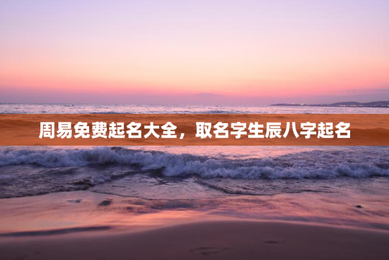 周易免费起名大全,取名字生辰八字起名 周易免费起名大全,取名字生辰八字起名