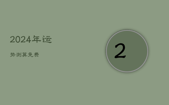 2024年运势测算免费 2024年运势测算免费