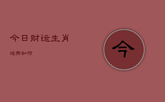 今日财运生肖运势如何