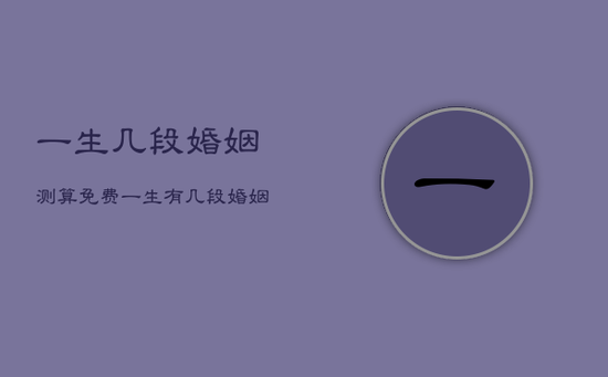 一生几段婚姻测算免费，一生有几段婚姻免费测试
