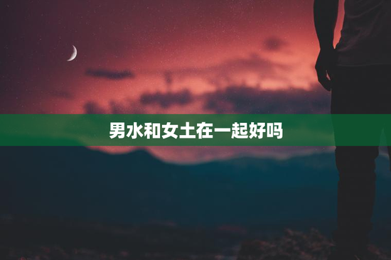 男水和女土在一起好吗，男水女土结合好不好