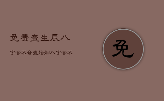 免费查生辰八字合不合，查婚姻八字合不合