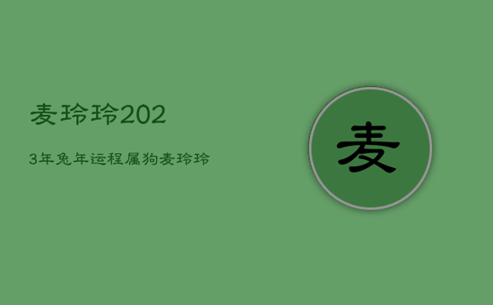 麦玲玲2023年兔年运程属狗，麦玲玲2023年运势测算