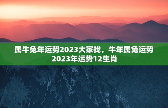 属牛兔年运势2023大家找，牛年属兔运势2023年运势12生肖