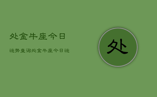 处金牛座今日运势查询，处金牛座今日运势占卜